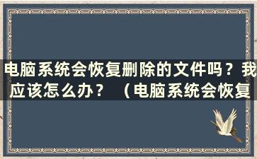 电脑系统会恢复删除的文件吗？我应该怎么办？ （电脑系统会恢复删除的文件吗？安全吗？）